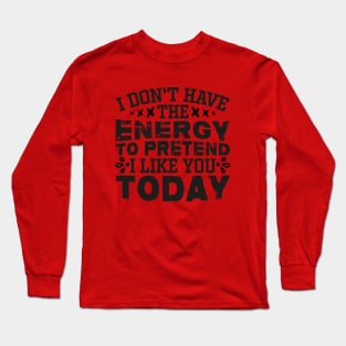 I Don't Have The Energy To Pretend I Like You Today Long Sleeve T-Shirt